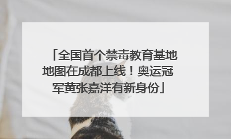 全国首个禁毒教育基地地图在成都上线！奥运冠军黄张嘉洋有新身份