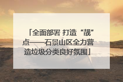 全面部署 打造“靓” 点——石景山区全力营造垃圾分类良好氛围