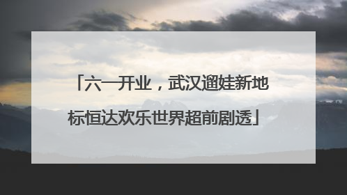六一开业，武汉遛娃新地标恒达欢乐世界超前剧透