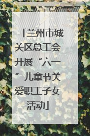 兰州市城关区总工会开展“六一”儿童节关爱职工子女活动