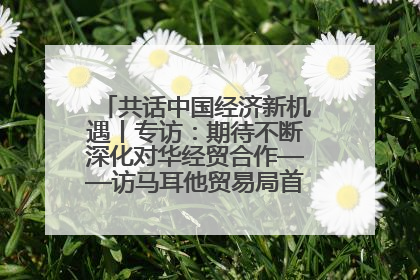 共话中国经济新机遇丨专访：期待不断深化对华经贸合作——访马耳他贸易局首席执行官布蒂吉格