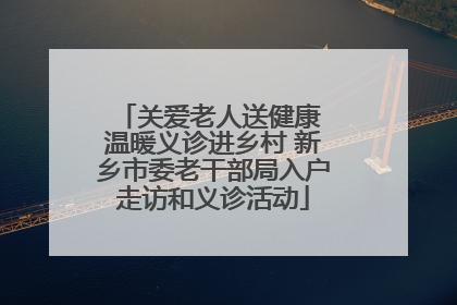 关爱老人送健康 温暖义诊进乡村 新乡市委老干部局入户走访和义诊活动