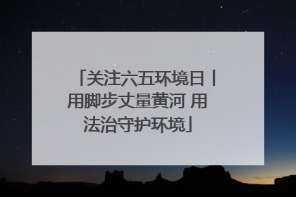 关注六五环境日丨用脚步丈量黄河 用法治守护环境