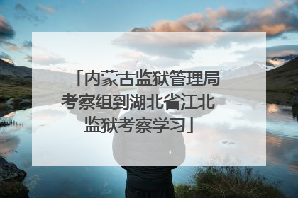 内蒙古监狱管理局考察组到湖北省江北监狱考察学习