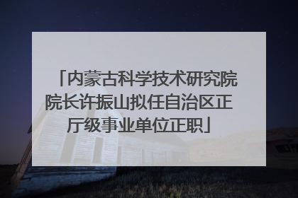 内蒙古科学技术研究院院长许振山拟任自治区正厅级事业单位正职