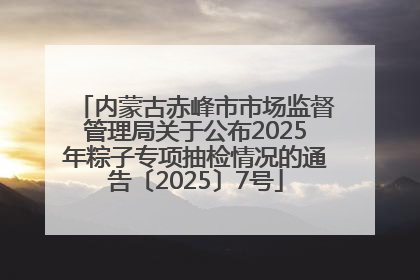 内蒙古赤峰市市场监督管理局关于公布2025年粽子专项抽检情况的通告〔2025〕7号