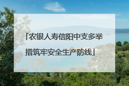 农银人寿信阳中支多举措筑牢安全生产防线