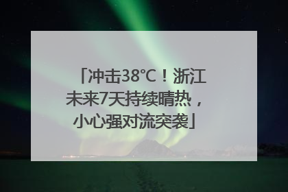 冲击38℃！浙江未来7天持续晴热，小心强对流突袭