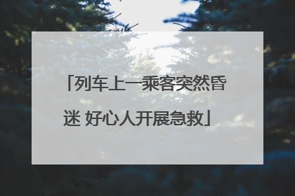 列车上一乘客突然昏迷 好心人开展急救