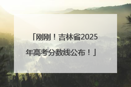 刚刚！吉林省2025年高考分数线公布！