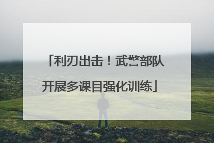 利刃出击！武警部队开展多课目强化训练