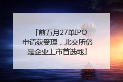前五月27单IPO申请获受理，北交所仍是企业上市首选地