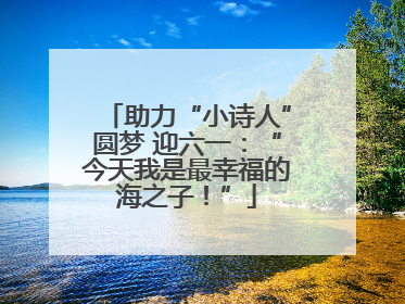 助力“小诗人”圆梦 迎六一：“今天我是最幸福的海之子！”