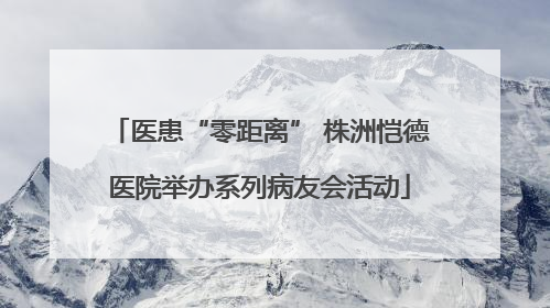 医患“零距离” 株洲恺德医院举办系列病友会活动