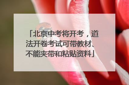 北京中考将开考，道法开卷考试可带教材、不能夹带和粘贴资料