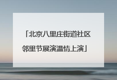 北京八里庄街道社区邻里节展演温情上演