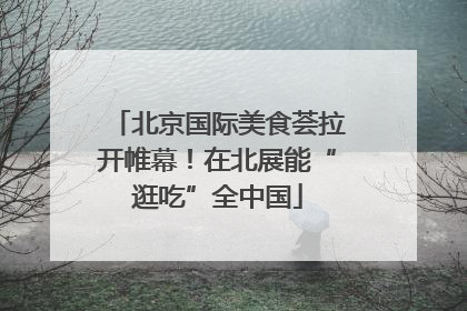 北京国际美食荟拉开帷幕！在北展能“逛吃”全中国