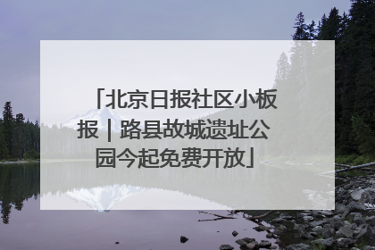 北京日报社区小板报｜路县故城遗址公园今起免费开放