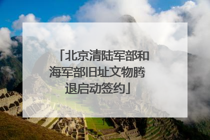 北京清陆军部和海军部旧址文物腾退启动签约
