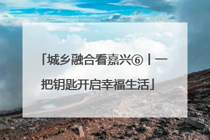 城乡融合看嘉兴⑥丨一把钥匙开启幸福生活