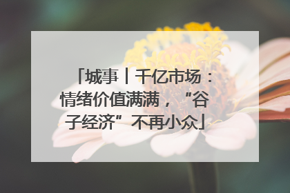 城事︱千亿市场：情绪价值满满，“谷子经济”不再小众