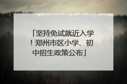 坚持免试就近入学！郑州市区小学、初中招生政策公布