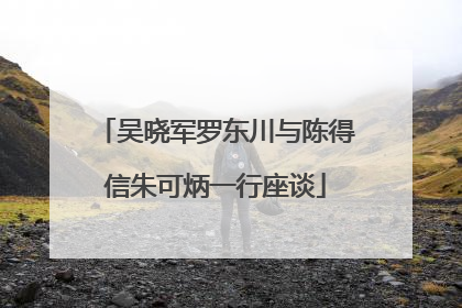 吴晓军罗东川与陈得信朱可炳一行座谈
