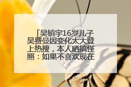 吴镇宇16岁儿子吴费曼因变化太大登上热搜，本人晒搞怪照：如果不喜欢现在的我可以离开