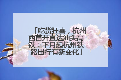 吃货狂喜，杭州西首开直达汕头高铁：下月起杭州铁路出行有新变化