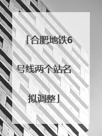 合肥地铁6号线两个站名拟调整