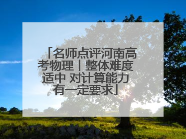 名师点评河南高考物理丨整体难度适中 对计算能力有一定要求
