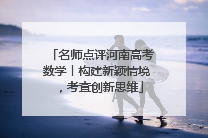 名师点评河南高考数学丨构建新颖情境，考查创新思维
