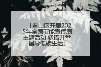 君山区开展2025年全国节能宣传周主题活动 多措并举倡导低碳生活