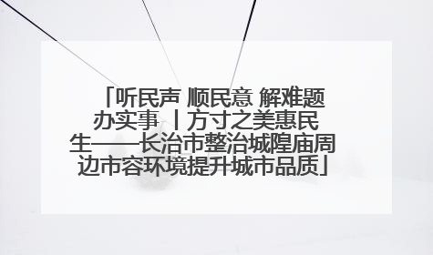 听民声 顺民意 解难题 办实事 丨方寸之美惠民生——长治市整治城隍庙周边市容环境提升城市品质