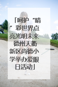 呵护“睛”彩世界点亮光明未来 德州天衢新区尚德小学举办爱眼日活动