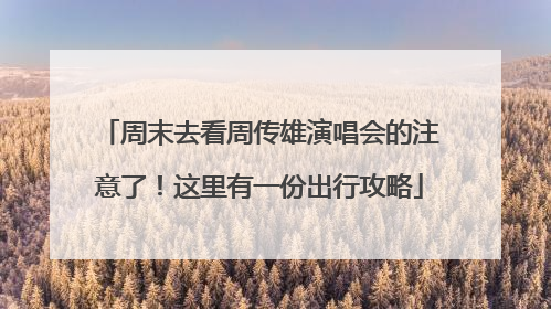 周末去看周传雄演唱会的注意了！这里有一份出行攻略