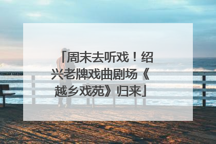 周末去听戏！绍兴老牌戏曲剧场《越乡戏苑》归来