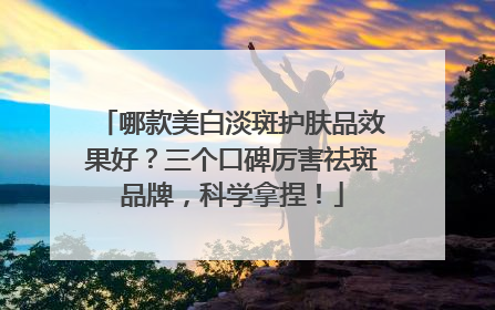 哪款美白淡斑护肤品效果好？三个口碑厉害祛斑品牌，科学拿捏！