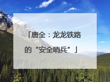 唐全：龙龙铁路的“安全哨兵”