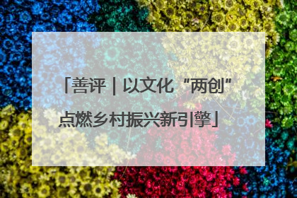 善评｜以文化“两创”点燃乡村振兴新引擎