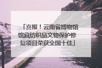 喜报！云南省博物馆馆藏纺织品文物保护修复项目荣获全国十佳
