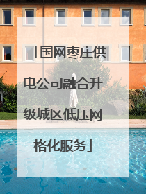 国网枣庄供电公司融合升级城区低压网格化服务