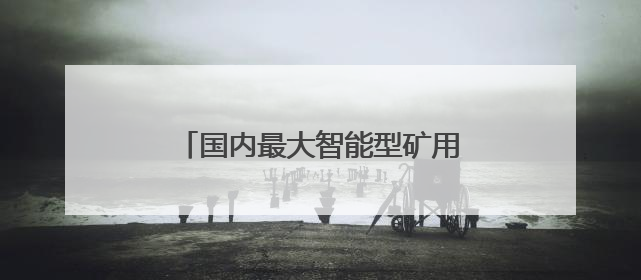 国内最大智能型矿用洒水车顺利通过验收