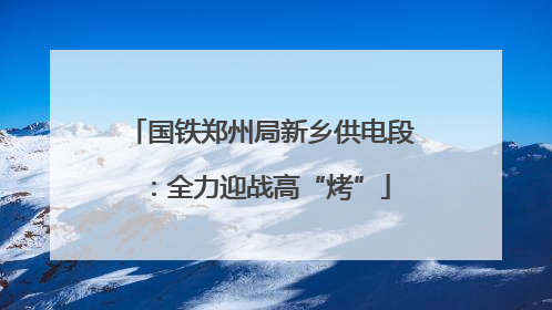 国铁郑州局新乡供电段：全力迎战高“烤”
