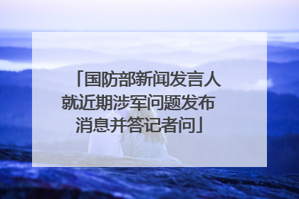 国防部新闻发言人就近期涉军问题发布消息并答记者问