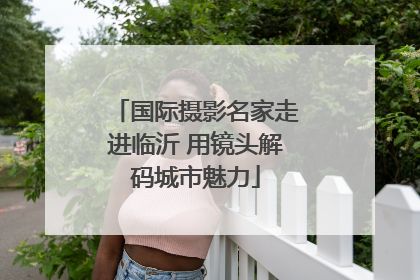 国际摄影名家走进临沂 用镜头解码城市魅力