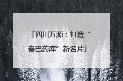 四川万源：打造“秦巴药库”新名片