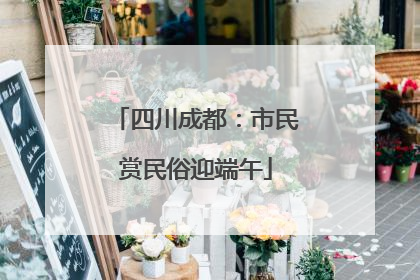 四川成都：市民赏民俗迎端午