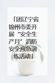 团辽宁省锦州市委开展“安全生产月”消防安全应急演练活动