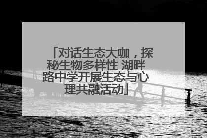 对话生态大咖，探秘生物多样性 湖畔路中学开展生态与心理共融活动